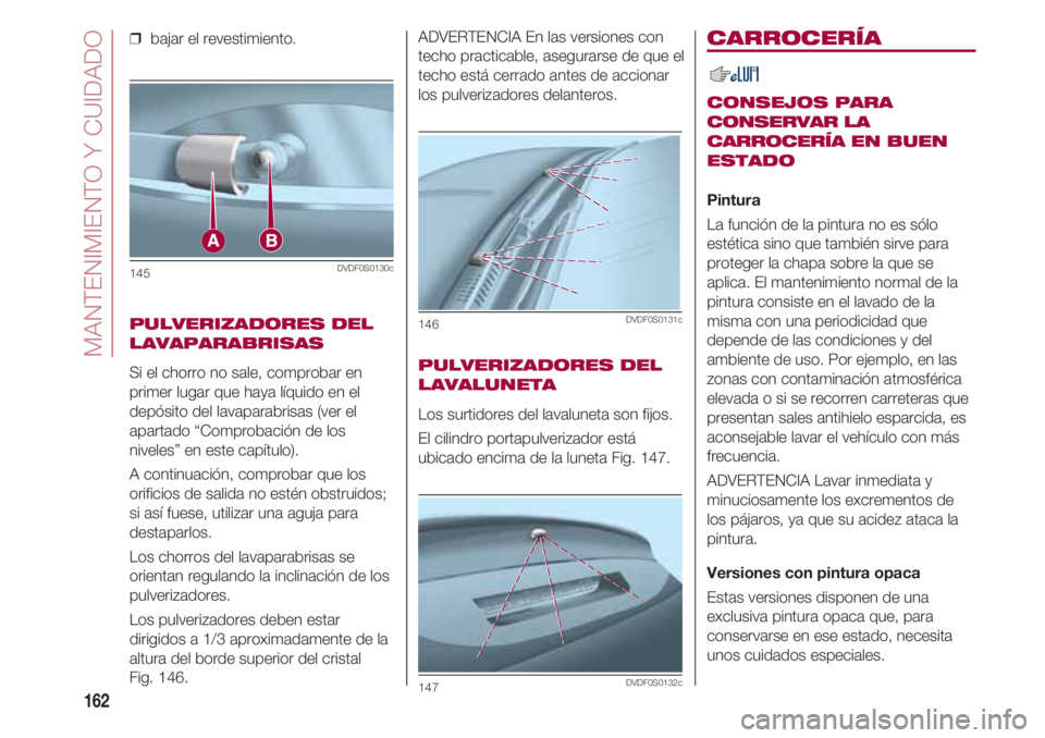 FIAT 500 2018 Manual de Empleo y Cuidado (in Spanish) MANTENIMIENTO Y CUIDADO
162
❒ bajar el revestimiento.
PULVERIZADORES DEL
LAVAPARABRISAS
Si el chorro no sale, comprobar en
primer lugar que haya líquido en el
depósito del lavaparabrisas (ver el
FIAT 500 2018 Manual de Empleo y Cuidado (in Spanish) MANTENIMIENTO Y CUIDADO
162
❒ bajar el revestimiento.
PULVERIZADORES DEL
LAVAPARABRISAS
Si el chorro no sale, comprobar en
primer lugar que haya líquido en el
depósito del lavaparabrisas (ver el