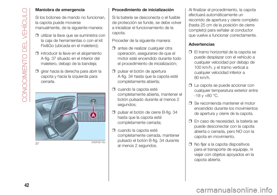 FIAT 500 2018 Manual de Empleo y Cuidado (in Spanish) CONOCIMIENTO DEL VEHÍCULO
42
Maniobra de emergencia
Si los botones de mando no funcionan,
la capota puede moverse
manualmente, de la siguiente manera:
❒ utilizar la llave que se suministra con
la FIAT 500 2018 Manual de Empleo y Cuidado (in Spanish) CONOCIMIENTO DEL VEHÍCULO
42
Maniobra de emergencia
Si los botones de mando no funcionan,
la capota puede moverse
manualmente, de la siguiente manera:
❒ utilizar la llave que se suministra con
la