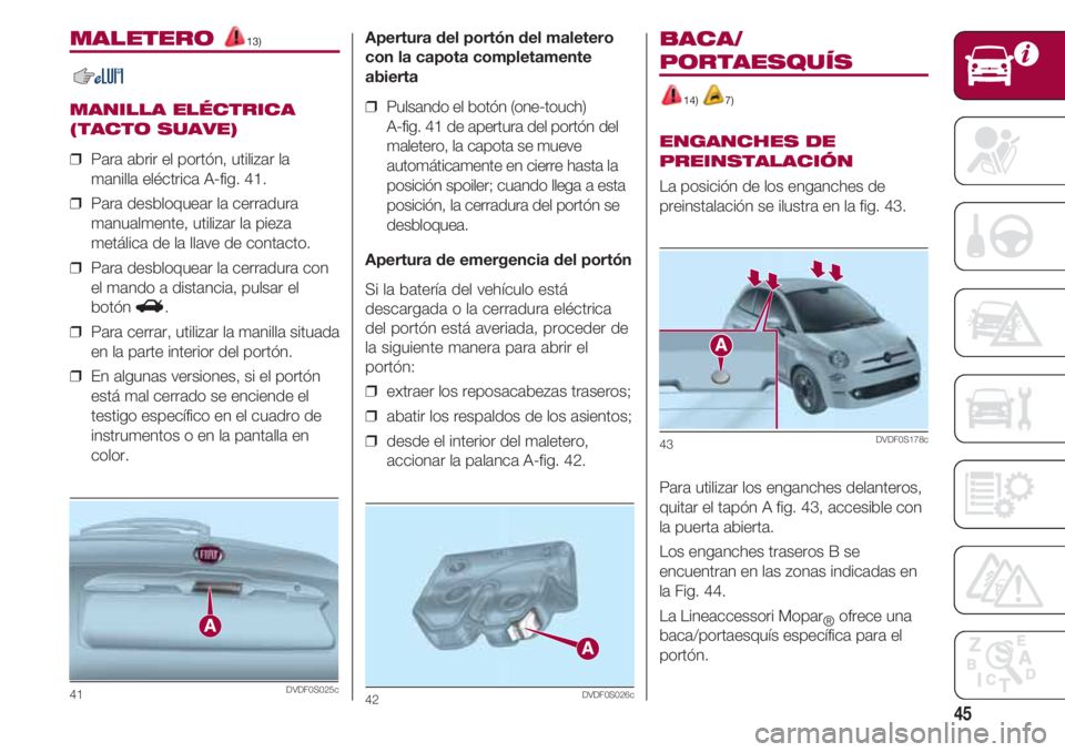 FIAT 500 2018 Manual de Empleo y Cuidado (in Spanish) 45
MALETERO 13)
MANILLA ELÉCTRICA
(TACTO SUAVE)
❒ Para abrir el portón, utilizar la
manilla eléctrica A-fig. 41.
❒ Para desbloquear la cerradura
manualmente, utilizar la pieza
metálica de la FIAT 500 2018 Manual de Empleo y Cuidado (in Spanish) 45
MALETERO 13)
MANILLA ELÉCTRICA
(TACTO SUAVE)
❒ Para abrir el portón, utilizar la
manilla eléctrica A-fig. 41.
❒ Para desbloquear la cerradura
manualmente, utilizar la pieza
metálica de la