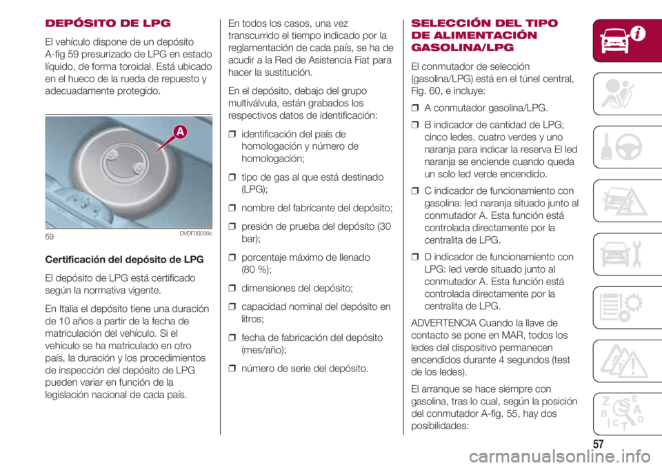 FIAT 500 2018 Manual de Empleo y Cuidado (in Spanish) 57
DEPÓSITO DE LPG
El vehículo dispone de un depósito
A-fig 59 presurizado de LPG en estado
líquido, de forma toroidal. Está ubicado
en el hueco de la rueda de repuesto y
adecuadamente protegido FIAT 500 2018 Manual de Empleo y Cuidado (in Spanish) 57
DEPÓSITO DE LPG
El vehículo dispone de un depósito
A-fig 59 presurizado de LPG en estado
líquido, de forma toroidal. Está ubicado
en el hueco de la rueda de repuesto y
adecuadamente protegido