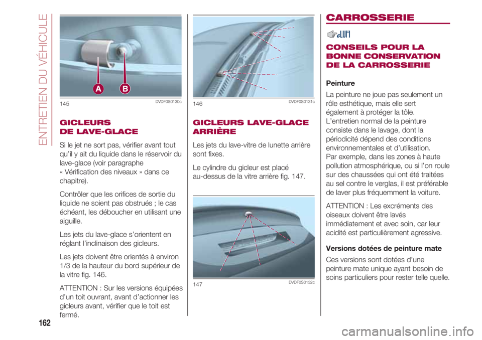 FIAT 500 2018  Notice dentretien (in French) ENTRETIEN DU VÉHICULE
162
GICLEURS 
DE LAVE-GLACE
Si le jet ne sort pas, vérifier avant tout
qu’il y ait du liquide dans le réservoir du
lave-glace (voir paragraphe 
« Vérification des niveaux 