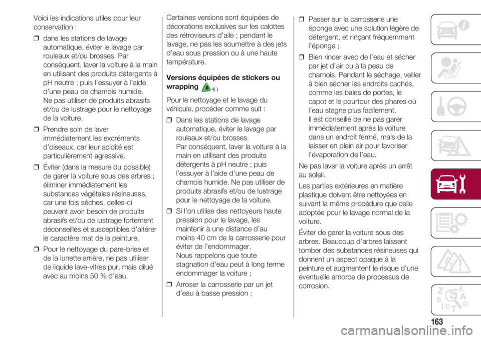 FIAT 500 2018  Notice dentretien (in French) 163
Voici les indications utiles pour leur
conservation :
❒  dans les stations de lavage
automatique, éviter le lavage par
rouleaux et/ou brosses. Par
conséquent, laver la voiture à la main
en ut