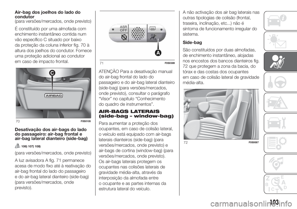 FIAT 500 2020  Manual de Uso e Manutenção (in Portuguese) Air-bag dos joelhos do lado do
condutor
(para versões/mercados, onde previsto)
É constituído por uma almofada com
enchimento instantâneo contida num
vão específico C situado por baixo
da proteç