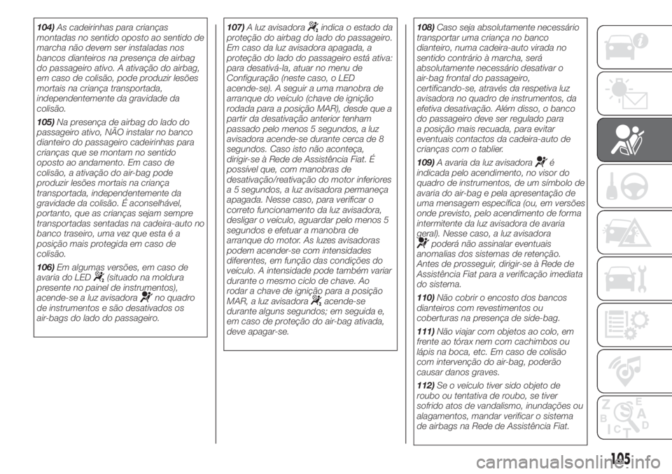 FIAT 500 2020  Manual de Uso e Manutenção (in Portuguese) 104)As cadeirinhas para crianças
montadas no sentido oposto ao sentido de
marcha não devem ser instaladas nos
bancos dianteiros na presença de airbag
do passageiro ativo. A ativação do airbag,
em
