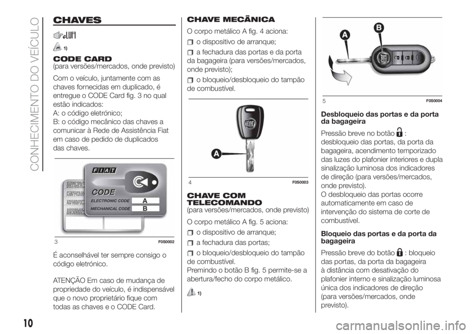 FIAT 500 2020 Manual de Uso e Manutenção (in Portuguese) CHAVES
1)
CODE CARD
(para versões/mercados, onde previsto)
Com o veículo, juntamente com as
chaves fornecidas em duplicado, é
entregue o CODE Card fig. 3 no qual
estão indicados:
A: o código elet FIAT 500 2020 Manual de Uso e Manutenção (in Portuguese) CHAVES
1)
CODE CARD
(para versões/mercados, onde previsto)
Com o veículo, juntamente com as
chaves fornecidas em duplicado, é
entregue o CODE Card fig. 3 no qual
estão indicados:
A: o código elet