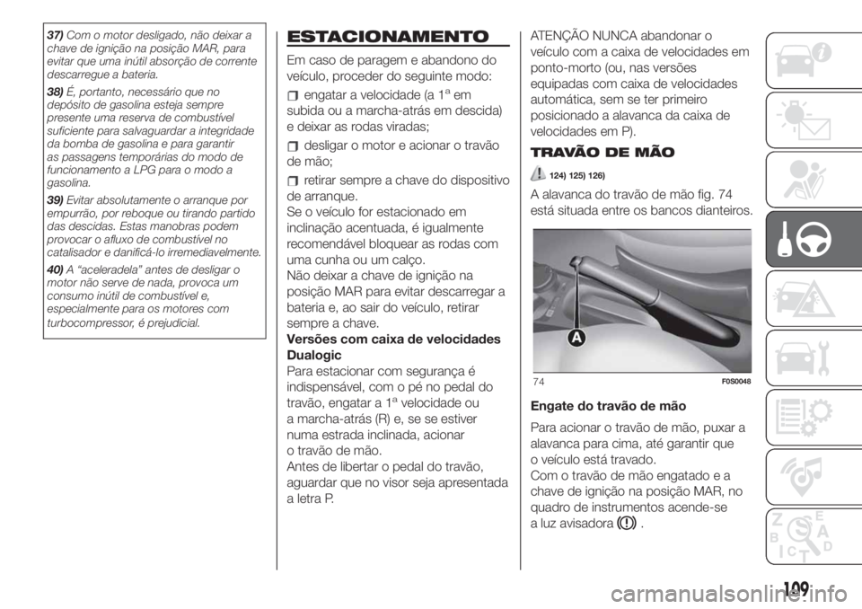 FIAT 500 2020  Manual de Uso e Manutenção (in Portuguese) 37)Com o motor desligado, não deixar a
chave de ignição na posição MAR, para
evitar que uma inútil absorção de corrente
descarregue a bateria.
38)É, portanto, necessário que no
depósito de 