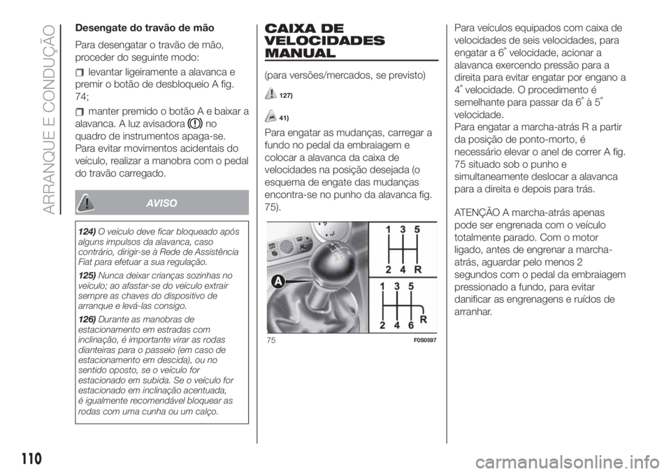 FIAT 500 2020  Manual de Uso e Manutenção (in Portuguese) Desengate do travão de mão
Para desengatar o travão de mão,
proceder do seguinte modo:
levantar ligeiramente a alavanca e
premir o botão de desbloqueio A fig.
74;
manter premido o botão A e baix