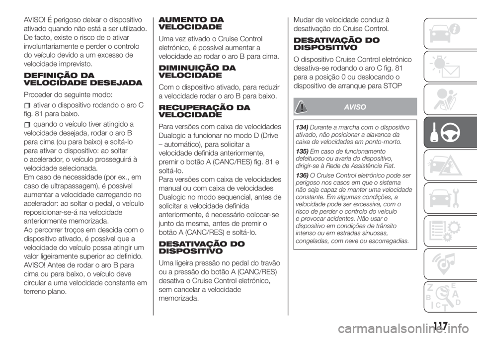 FIAT 500 2020  Manual de Uso e Manutenção (in Portuguese) AVISO! É perigoso deixar o dispositivo
ativado quando não está a ser utilizado.
De facto, existe o risco de o ativar
involuntariamente e perder o controlo
do veículo devido a um excesso de
velocid