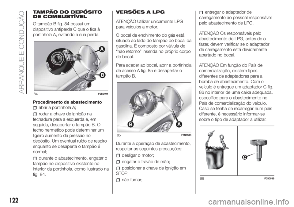 FIAT 500 2020  Manual de Uso e Manutenção (in Portuguese) TAMPÃO DO DEPÓSITO
DE COMBUSTÍVEL
O tampão B fig. 84 possui um
dispositivo antiperda C que o fixa à
portinhola A, evitando a sua perda.
Procedimento de abastecimento
abrir a portinhola A;
rodar a