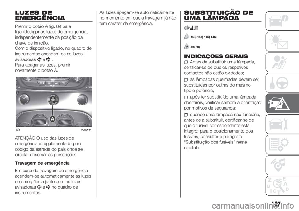 FIAT 500 2020  Manual de Uso e Manutenção (in Portuguese) LUZES DE
EMERGÊNCIA
Premir o botão A fig. 89 para
ligar/desligar as luzes de emergência,
independentemente da posição da
chave de ignição.
Com o dispositivo ligado, no quadro de
instrumentos ac