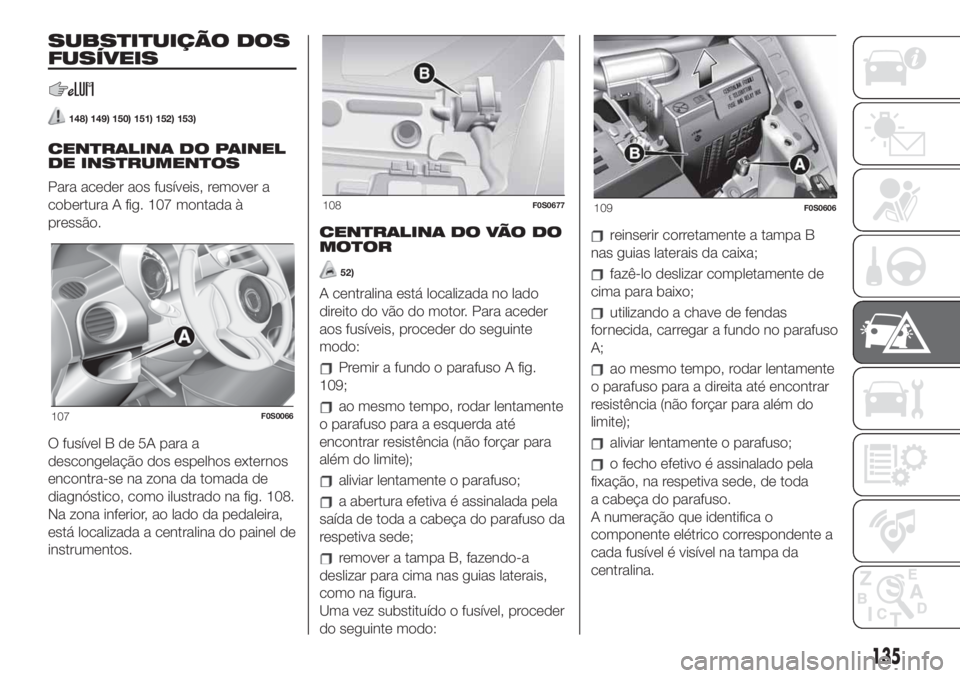 FIAT 500 2020  Manual de Uso e Manutenção (in Portuguese) SUBSTITUIÇÃO DOS
FUSÍVEIS
148) 149) 150) 151) 152) 153)
CENTRALINA DO PAINEL
DE INSTRUMENTOS
Para aceder aos fusíveis, remover a
cobertura A fig. 107 montada à
pressão.
O fusível B de 5A para a