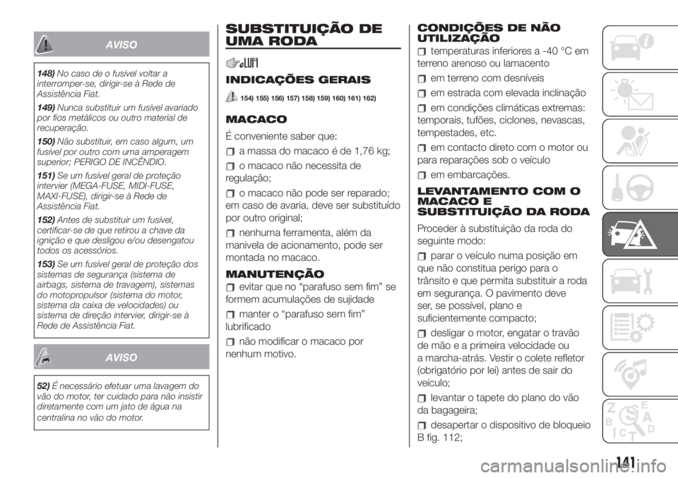 FIAT 500 2020  Manual de Uso e Manutenção (in Portuguese) AVISO
148)No caso de o fusível voltar a
interromper-se, dirigir-se à Rede de
Assistência Fiat.
149)Nunca substituir um fusível avariado
por fios metálicos ou outro material de
recuperação.
150)