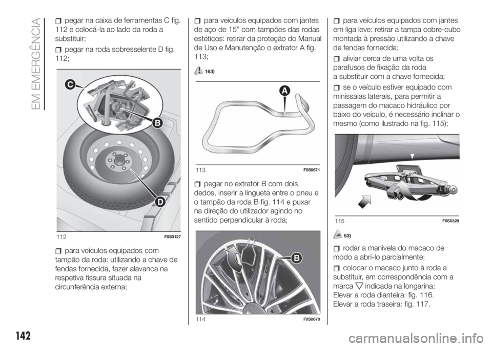 FIAT 500 2020  Manual de Uso e Manutenção (in Portuguese) pegar na caixa de ferramentas C fig.
112 e colocá-la ao lado da roda a
substituir;
pegar na roda sobresselente D fig.
112;
para veículos equipados com
tampão da roda: utilizando a chave de
fendas f