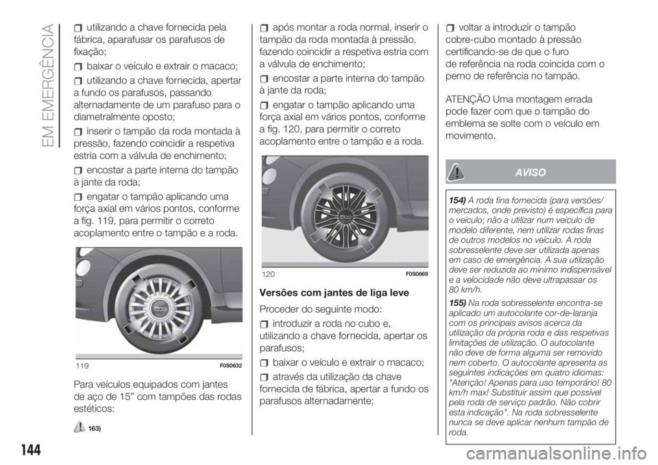 FIAT 500 2020  Manual de Uso e Manutenção (in Portuguese) utilizando a chave fornecida pela
fábrica, aparafusar os parafusos de
fixação;
baixar o veículo e extrair o macaco;
utilizando a chave fornecida, apertar
a fundo os parafusos, passando
alternadame