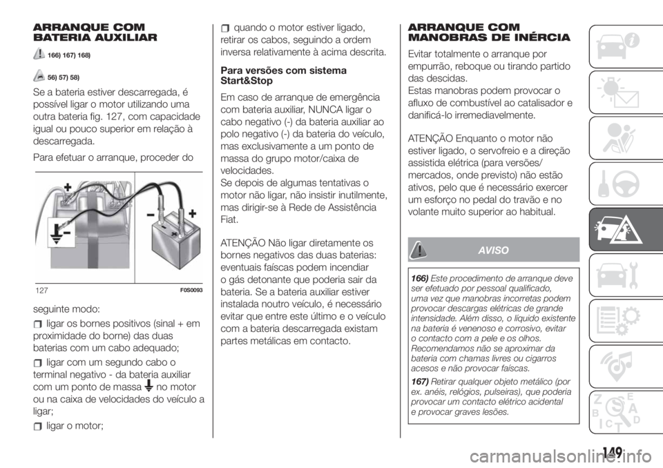 FIAT 500 2020  Manual de Uso e Manutenção (in Portuguese) ARRANQUE COM
BATERIA AUXILIAR
166) 167) 168)
56) 57) 58)
Se a bateria estiver descarregada, é
possível ligar o motor utilizando uma
outra bateria fig. 127, com capacidade
igual ou pouco superior em 