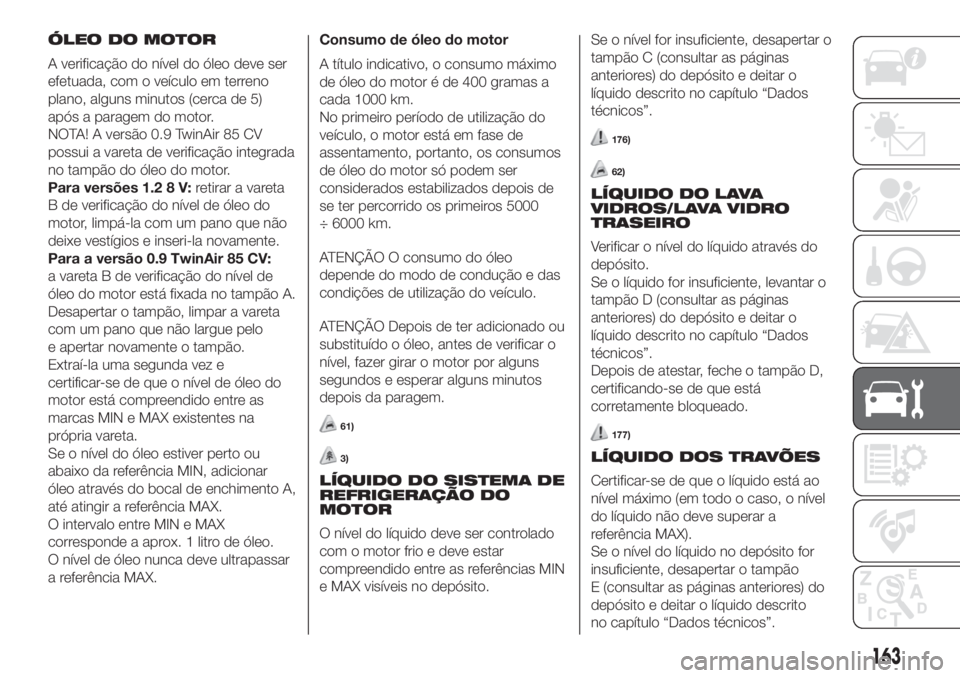 FIAT 500 2020  Manual de Uso e Manutenção (in Portuguese) ÓLEO DO MOTOR
A verificação do nível do óleo deve ser
efetuada, com o veículo em terreno
plano, alguns minutos (cerca de 5)
após a paragem do motor.
NOTA! A versão 0.9 TwinAir 85 CV
possui a v