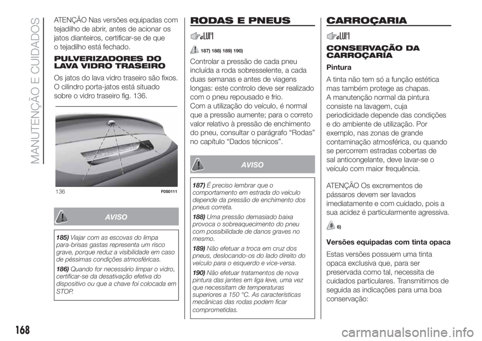 FIAT 500 2020  Manual de Uso e Manutenção (in Portuguese) ATENÇÃO Nas versões equipadas com
tejadilho de abrir, antes de acionar os
jatos dianteiros, certificar-se de que
o tejadilho está fechado.
PULVERIZADORES DO
LAVA VIDRO TRASEIRO
Os jatos do lava vi