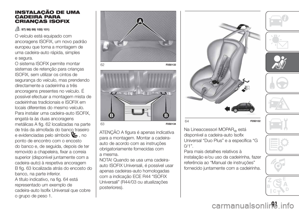 FIAT 500 2020  Manual de Uso e Manutenção (in Portuguese) INSTALAÇÃO DE UMA
CADEIRA PARA
CRIANÇAS ISOFIX
97) 98) 99) 100) 101)
O veículo está equipado com
ancoragens ISOFIX, um novo padrão
europeu que torna a montagem de
uma cadeira-auto rápida, simpl