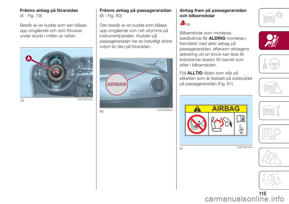 FIAT 500 2018  Drift- och underhållshandbok (in Swedish) 115
Främre airbag på förarsidan
(A - Fig. 79)
Består av en kudde som kan blåsas
upp omgående och som förvaras
under skydd i mitten av ratten.
79DVDF0S0190c
Främre airbag på passagerarsidan
(B