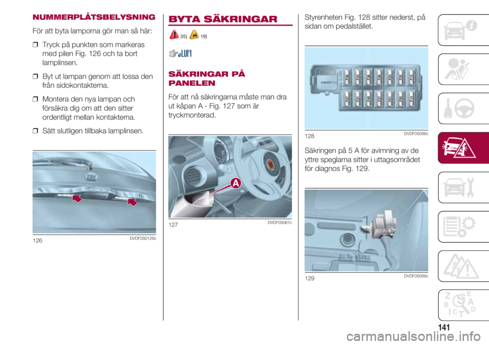 FIAT 500 2018  Drift- och underhållshandbok (in Swedish) 141
NUMMERPLÅTSBELYSNING
För att byta lamporna gör man så här:
❒  Tryck på punkten som markeras
med pilen Fig. 126 och ta bort
lamplinsen.
❒  Byt ut lampan genom att lossa den
från sidokont