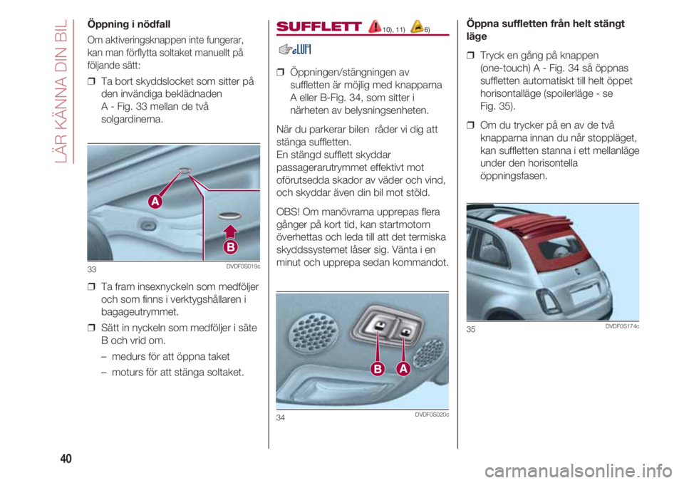 FIAT 500 2018 Drift- och underhållshandbok (in Swedish) LÄR KÄNNA DIN BIL
40
Öppning i nödfall
Om aktiveringsknappen inte fungerar,
kan man förflytta soltaket manuellt på
följande sätt:
❒ Ta bort skyddslocket som sitter på
den invändiga beklä FIAT 500 2018 Drift- och underhållshandbok (in Swedish) LÄR KÄNNA DIN BIL
40
Öppning i nödfall
Om aktiveringsknappen inte fungerar,
kan man förflytta soltaket manuellt på
följande sätt:
❒ Ta bort skyddslocket som sitter på
den invändiga beklä