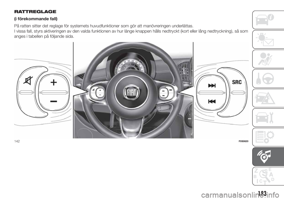 FIAT 500 2019  Drift- och underhållshandbok (in Swedish) RATTREGLAGE
(i förekommande fall)
På ratten sitter det reglage för systemets huvudfunktioner som gör att manövreringen underlättas.
I vissa fall, styrs aktiveringen av den valda funktionen av hu