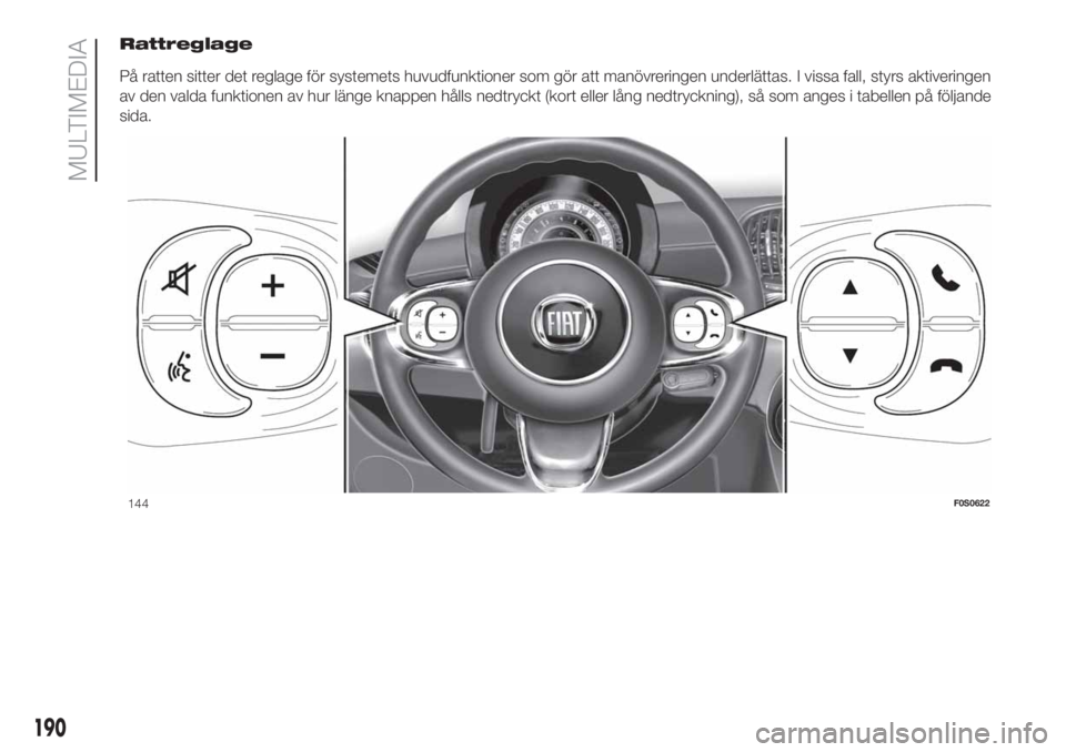 FIAT 500 2019  Drift- och underhållshandbok (in Swedish) Rattreglage
På ratten sitter det reglage för systemets huvudfunktioner som gör att manövreringen underlättas. I vissa fall, styrs aktiveringen
av den valda funktionen av hur länge knappen hålls