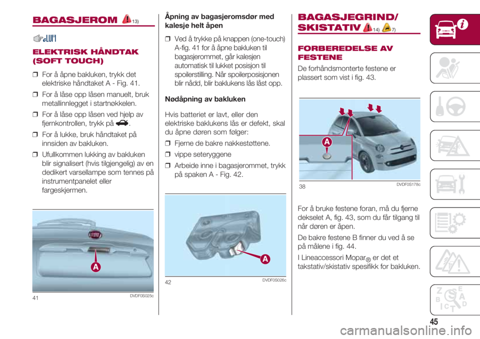 FIAT 500 2018 Drift- og vedlikeholdshåndbok (in Norwegian) 45
BAGASJEROM 13)
ELEKTRISK HÅNDTAK
(SOFT TOUCH)
❒ For å åpne bakluken, trykk det
elektriske håndtaket A - Fig. 41.
❒ For å låse opp låsen manuelt, bruk
metallinnlegget i startnøkkelen.
FIAT 500 2018 Drift- og vedlikeholdshåndbok (in Norwegian) 45
BAGASJEROM 13)
ELEKTRISK HÅNDTAK
(SOFT TOUCH)
❒ For å åpne bakluken, trykk det
elektriske håndtaket A - Fig. 41.
❒ For å låse opp låsen manuelt, bruk
metallinnlegget i startnøkkelen.
