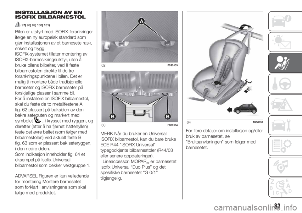 FIAT 500 2020 Drift- og vedlikeholdshåndbok (in Norwegian) INSTALLASJON AV EN
ISOFIX BILBARNESTOL
97) 98) 99) 100) 101)
Bilen er utstyrt med ISOFIX-forankringer
ifølge en ny europeisk standard som
gjør installasjonen av et barnesete rask,
enkelt og trygg.
I FIAT 500 2020 Drift- og vedlikeholdshåndbok (in Norwegian) INSTALLASJON AV EN
ISOFIX BILBARNESTOL
97) 98) 99) 100) 101)
Bilen er utstyrt med ISOFIX-forankringer
ifølge en ny europeisk standard som
gjør installasjonen av et barnesete rask,
enkelt og trygg.
I