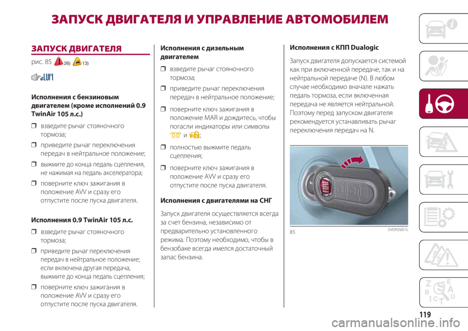 FIAT 500 2018  Руководство по эксплуатации и техобслуживанию (in Russian) 119
ЗАПУСК ДВИГАТЕЛЯ 
рис. 85 26) 13)
Исполнения с бензиновым
двигателем (кроме исполнений 0.9
TwinAir 105 л.с.)
❒  взведите