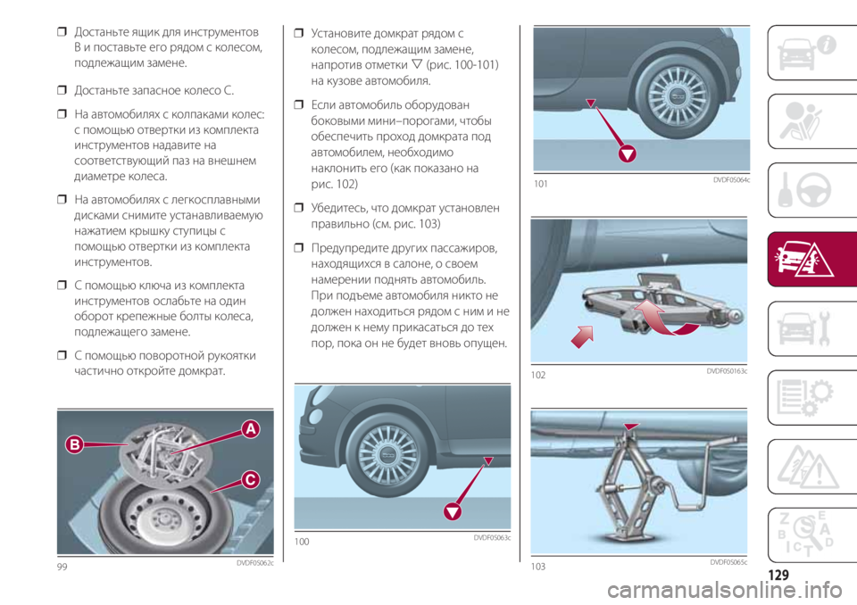 FIAT 500 2018 Руководство по эксплуатации и техобслуживанию (in Russian) 129
❒ Установите домкрат рядом с
колесом, подлежащим замене,
напротив отметки (рис. 100-101)
на кузове автомобиля. FIAT 500 2018 Руководство по эксплуатации и техобслуживанию (in Russian) 129
❒ Установите домкрат рядом с
колесом, подлежащим замене,
напротив отметки (рис. 100-101)
на кузове автомобиля.