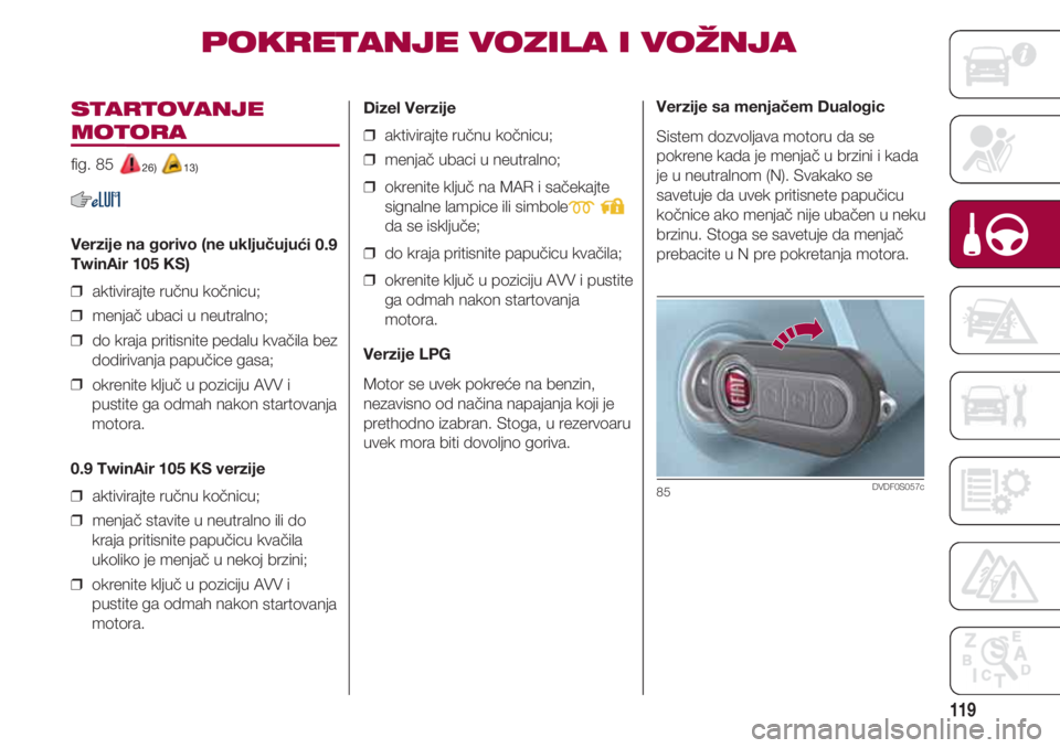 FIAT 500 2018  Knjižica za upotrebu i održavanje (in Serbian) 119
STARTOVANJE
MOTORA 
fig. 85 26) 13)
Verzije na gorivo (ne uključujući 0.9
TwinAir 105 KS)
❒  aktivirajte ručnu kočnicu;
❒  menjač ubaci u neutralno;
❒  do kraja pritisnite pedalu kvači