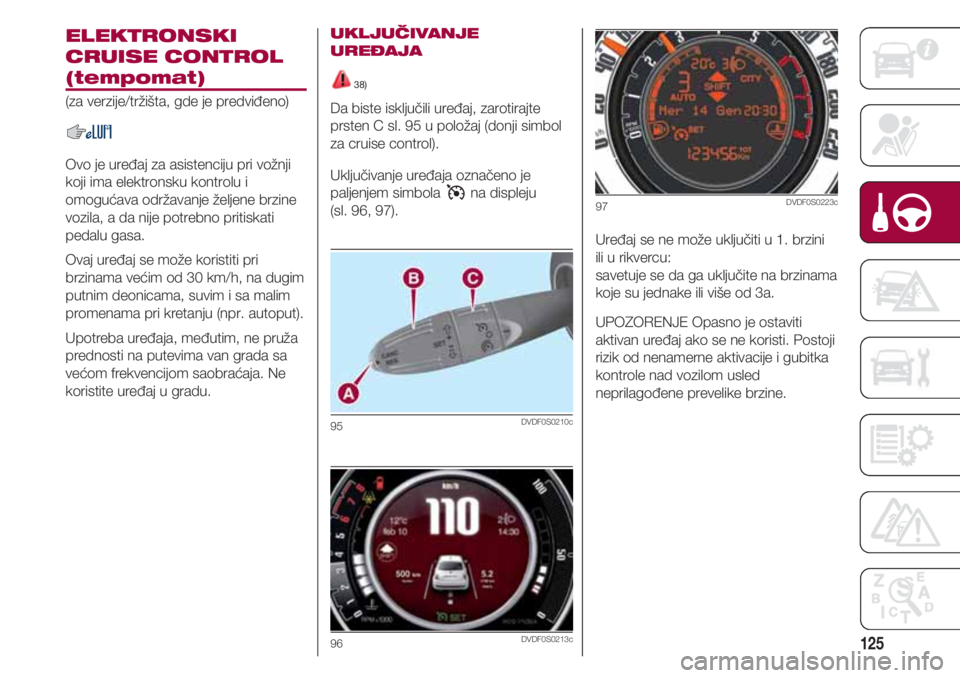 FIAT 500 2018  Knjižica za upotrebu i održavanje (in Serbian) 125
ELEKTRONSKI
CRUISE CONTROL
(tempomat)
(za verzije/tržišta, gde je predviđeno)
Ovo je uređaj za asistenciju pri vožnji
koji ima elektronsku kontrolu i
omogućava održavanje željene brzine
vo