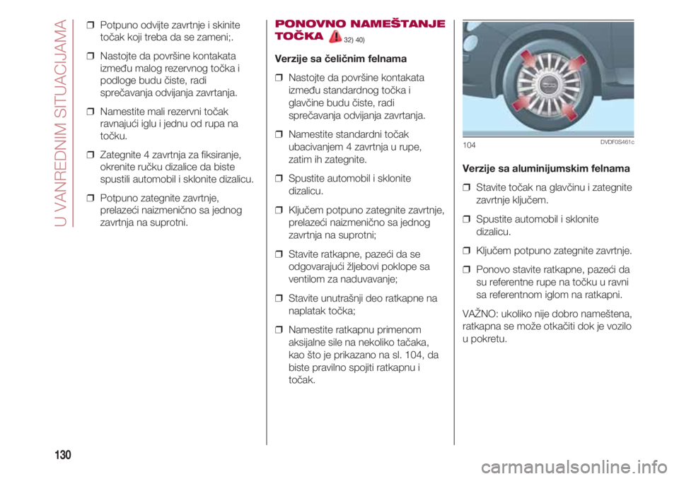 FIAT 500 2018  Knjižica za upotrebu i održavanje (in Serbian) U VANREDNIM SITUACIJAMA
130
❒  Potpuno odvijte zavrtnje i skinite
točak koji treba da se zameni;.
❒  Nastojte da površine kontakata
između malog rezervnog točka i
podloge budu čiste, radi
spr