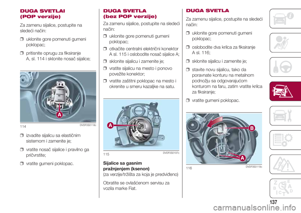 FIAT 500 2018  Knjižica za upotrebu i održavanje (in Serbian) 137
DUGA SVETLAI
(POP verzije)
Za zamenu sijalice, postupite na
sledeći način:
❒  uklonite gore pomenuti gumeni
poklopac;
❒  pritisnite oprugu za fiksiranje 
A, sl. 114 i sklonite nosač sijalic