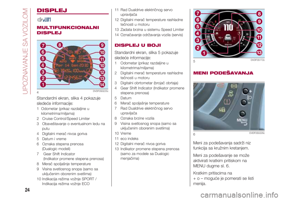 FIAT 500 2018 Knjižica za upotrebu i održavanje (in Serbian) UPOZNAVANJE SA VOZILOM
24
DISPLEJ
MULTIFUNKCIONALNI
DISPLEJ
Standardni ekran, slika 4 pokazuje
sledeće informacije:
1 Odometar (prikaz razdaljine u
kilometrima/miljama)
2 Cruise Control/Speed Limi FIAT 500 2018 Knjižica za upotrebu i održavanje (in Serbian) UPOZNAVANJE SA VOZILOM
24
DISPLEJ
MULTIFUNKCIONALNI
DISPLEJ
Standardni ekran, slika 4 pokazuje
sledeće informacije:
1 Odometar (prikaz razdaljine u
kilometrima/miljama)
2 Cruise Control/Speed Limi