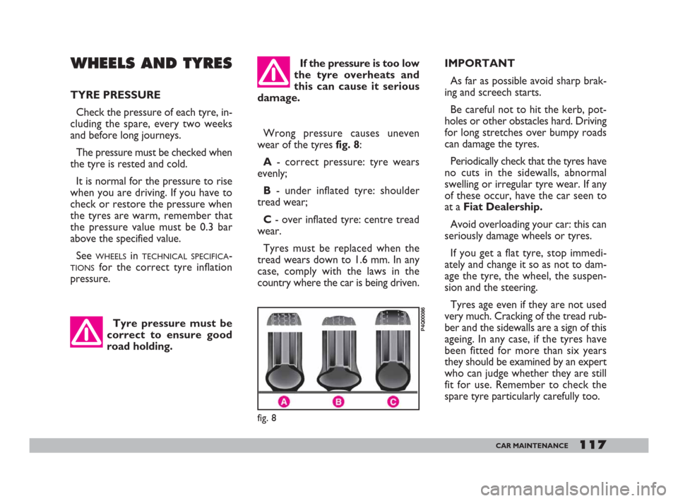 FIAT 600 2007 1.G Owners Manual 117CAR MAINTENANCE
If the pressure is too low
the tyre overheats and
this can cause it serious
damage.IMPORTANT
As far as possible avoid sharp brak-
ing and screech starts.
Be careful not to hit the k
