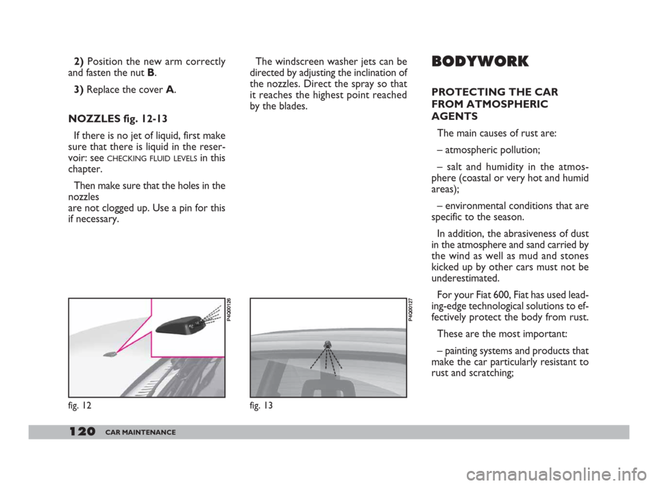 FIAT 600 2007 1.G Owners Manual 120CAR MAINTENANCE
The windscreen washer jets can be
directed by adjusting the inclination of
the nozzles. Direct the spray so that
it reaches the highest point reached
by the blades. BODYWORK
PROTECT