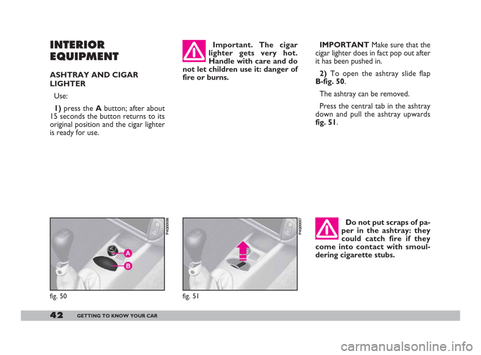 FIAT 600 2007 1.G Owners Manual 42GETTING TO KNOW YOUR CAR
INTERIOR
EQUIPMENT
ASHTRAY AND CIGAR
LIGHTER
Use:
1)press the Abutton; after about
15 seconds the button returns to its
original position and the cigar lighter
is ready for 