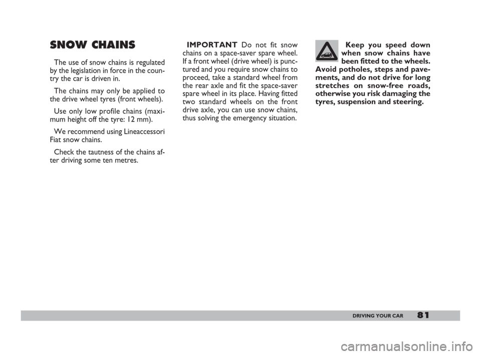 FIAT 600 2007 1.G Owners Manual 81DRIVING YOUR CAR
SNOW CHAINS
The use of snow chains is regulated
by the legislation in force in the coun-
try the car is driven in.
The chains may only be applied to
the drive wheel tyres (front whe