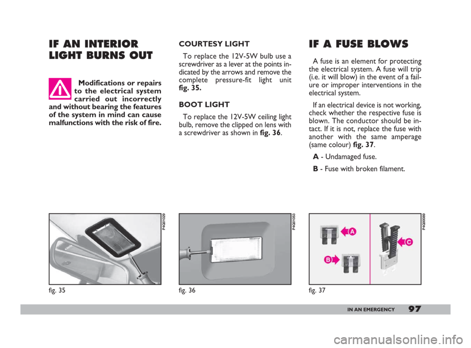 FIAT 600 2007 1.G Owners Manual 97IN AN EMERGENCY
IF AN INTERIOR
LIGHT BURNS OUT IF A FUSE BLOWS
A fuse is an element for protecting
the electrical system. A fuse will trip
(i.e. it will blow) in the event of a fail-
ure or improper