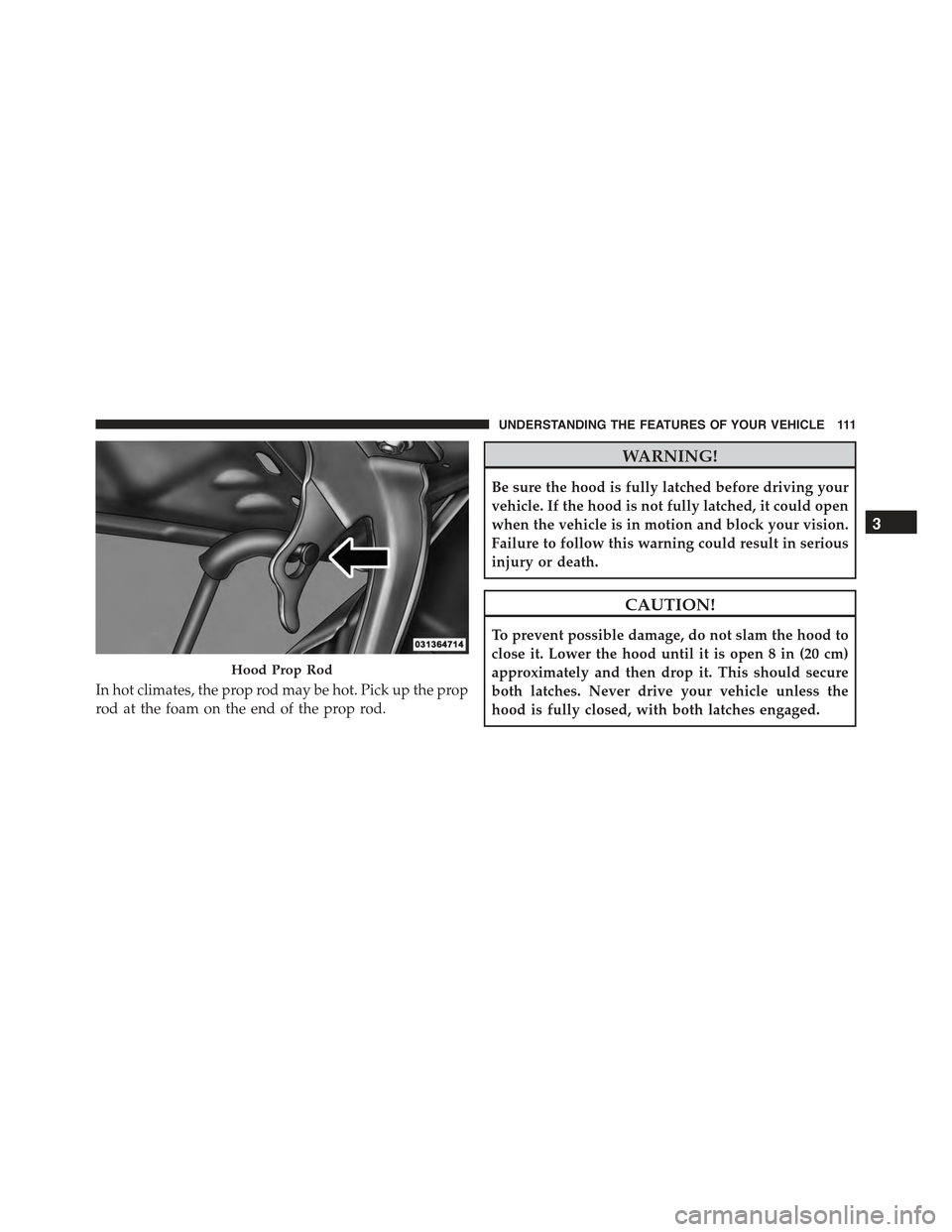 FIAT 500 ABARTH 2013 2.G Owners Manual In hot climates, the prop rod may be hot. Pick up the prop
rod at the foam on the end of the prop rod.
WARNING!
Be sure the hood is fully latched before driving your
vehicle. If the hood is not fully 