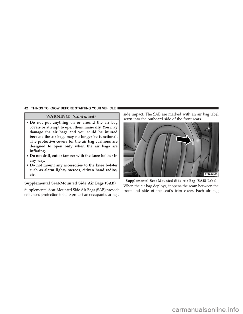 FIAT 500 ABARTH 2013 2.G Owners Manual WARNING!(Continued)
•Do not put anything on or around the air bag
covers or attempt to open them manually. You may
damage the air bags and you could be injured
because the air bags may no longer be 