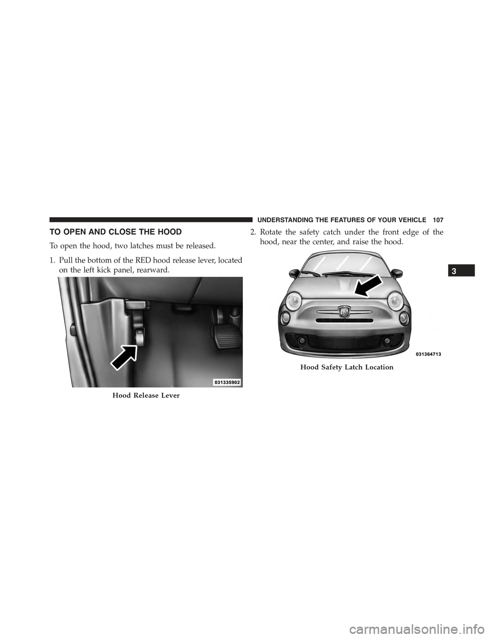 FIAT 500 ABARTH 2015 2.G Owners Manual TO OPEN AND CLOSE THE HOOD
To open the hood, two latches must be released.
1. Pull the bottom of the RED hood release lever, located
on the left kick panel, rearward.
2. Rotate the safety catch under 