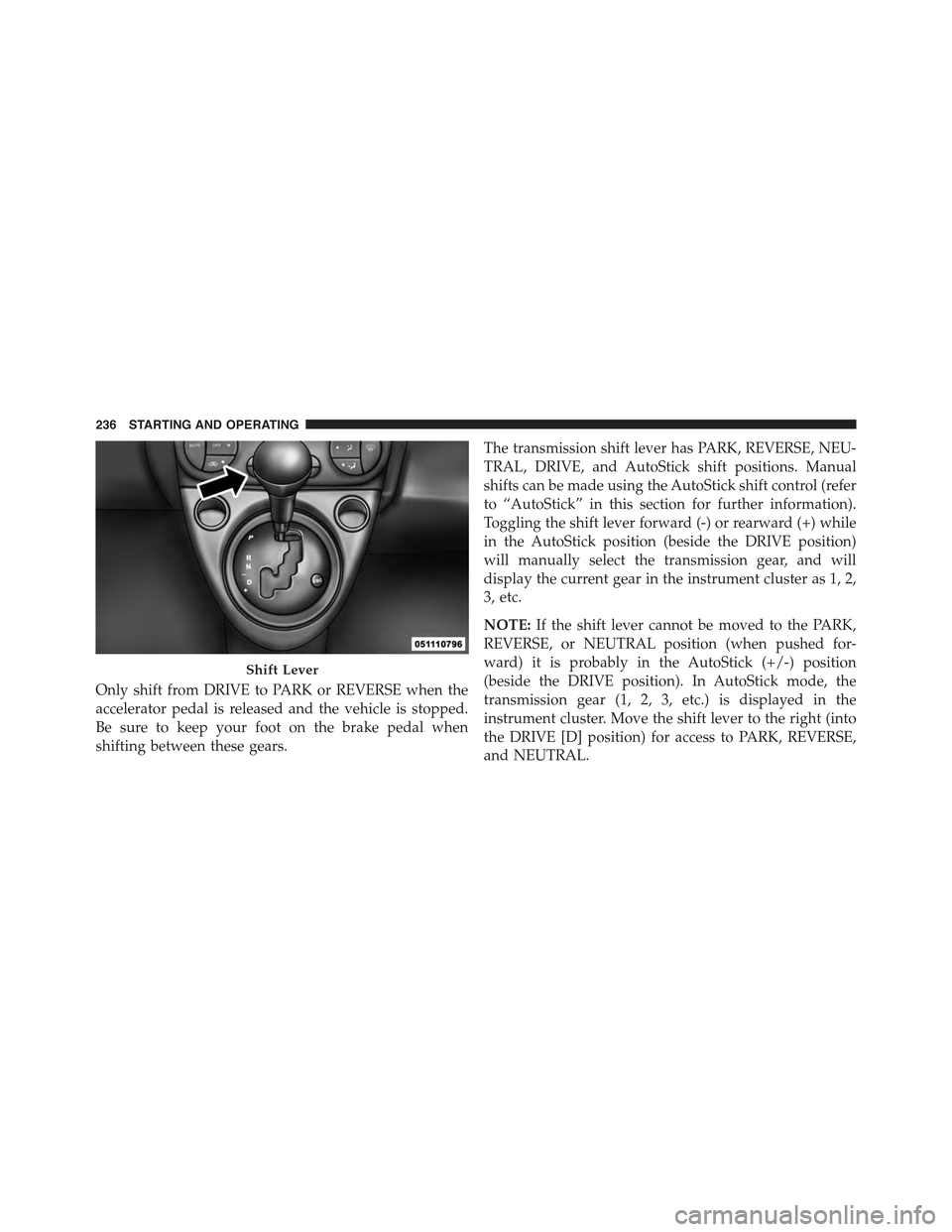 FIAT 500 ABARTH 2015 2.G Owners Manual Only shift from DRIVE to PARK or REVERSE when the
accelerator pedal is released and the vehicle is stopped.
Be sure to keep your foot on the brake pedal when
shifting between these gears.
The transmis