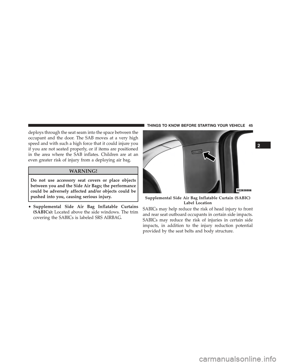 FIAT 500 ABARTH 2015 2.G Owners Manual deploys through the seat seam into the space between the
occupant and the door. The SAB moves at a very high
speed and with such a high force that it could injure you
if you are not seated properly, o
