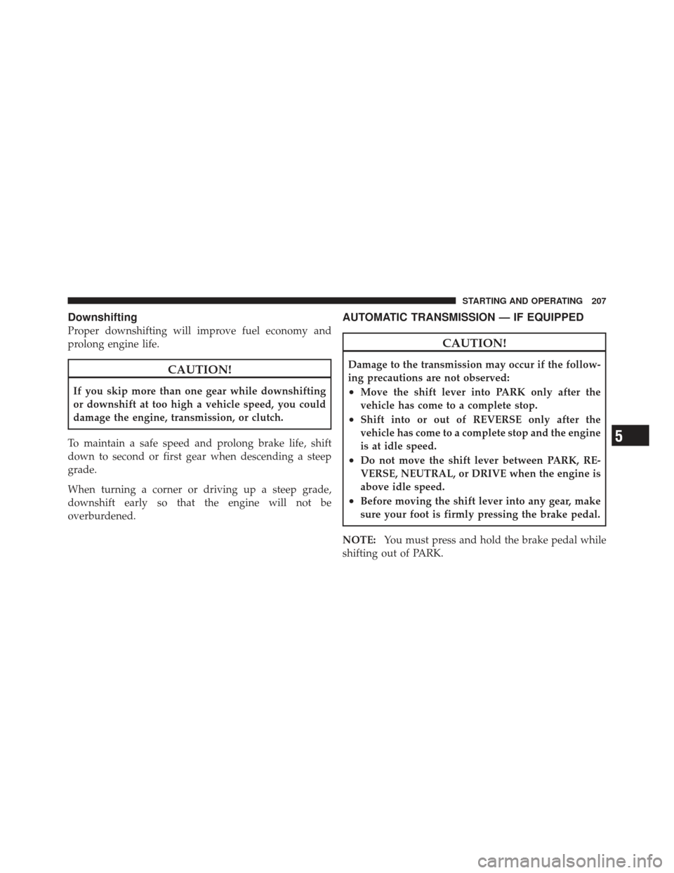 FIAT 500 GUCCI 2012 2.G Owners Manual Downshifting
Proper downshifting will improve fuel economy and
prolong engine life.
CAUTION!
If you skip more than one gear while downshifting
or downshift at too high a vehicle speed, you could
damag
