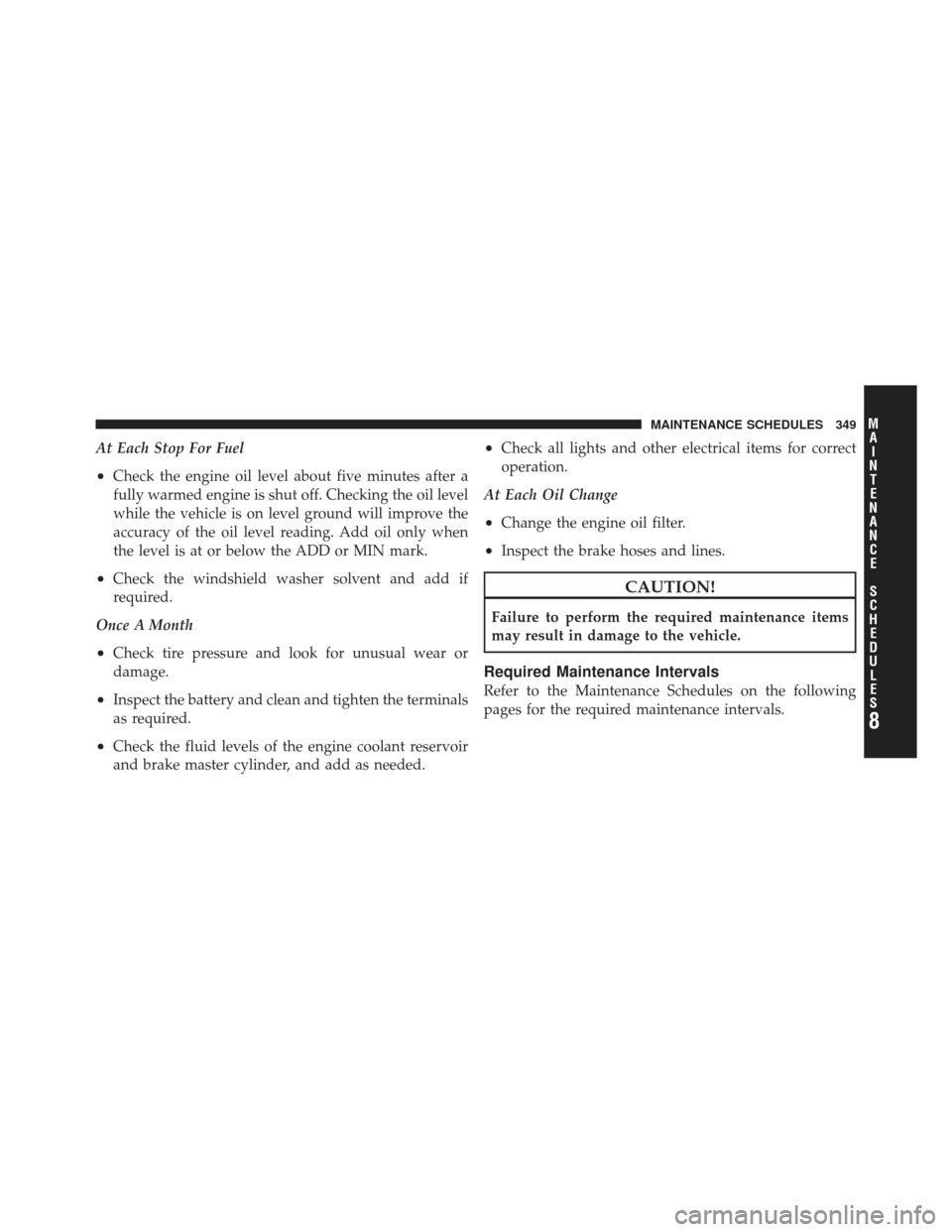 FIAT 500 GUCCI 2012 2.G Owners Manual At Each Stop For Fuel
•Check the engine oil level about five minutes after a
fully warmed engine is shut off. Checking the oil level
while the vehicle is on level ground will improve the
accuracy of