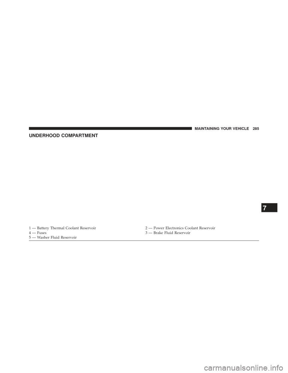 FIAT 500E 2013 2.G Owners Manual UNDERHOOD COMPARTMENT
1 — Battery Thermal Coolant Reservoir2 — Power Electronics Coolant Reservoir
4 — Fuses 3 — Brake Fluid Reservoir
5 — Washer Fluid Reservoir
7
MAINTAINING YOUR VEHICLE 2