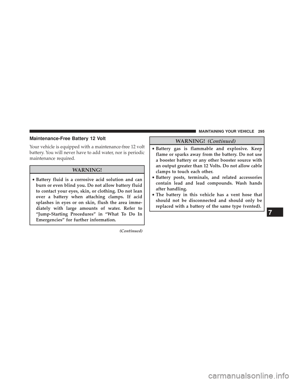 FIAT 500E 2013 2.G Owners Manual Maintenance-Free Battery 12 Volt
Your vehicle is equipped with a maintenance-free 12 volt
battery. You will never have to add water, nor is periodic
maintenance required.
WARNING!
•Battery fluid is 